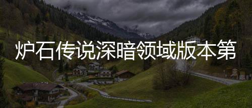 第一组推组推荐 荐版本本初深暗深暗天卡新版传说传说炉石领域炉石领域力卡期强