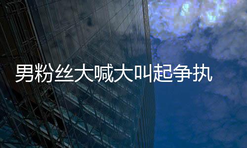 德华争执1秒叫起仅用丝大喊大好混男粉处理 刘乱