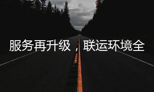 再升作服务级，市场环境环卫化运参与联运宜宾全面